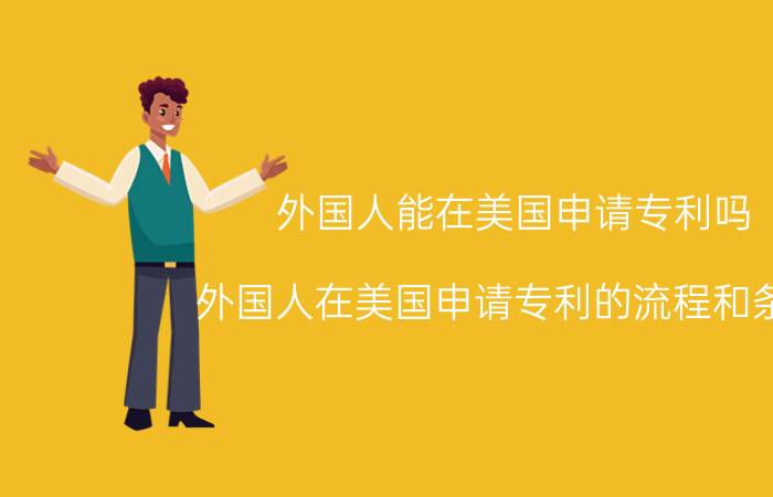 外国人能在美国申请专利吗 外国人在美国申请专利的流程和条件